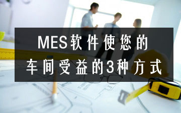 MES软件使您的车间受益的3种方式